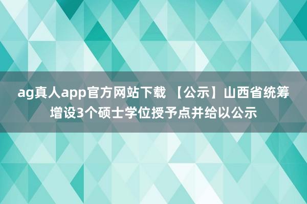 ag真人app官方网站下载 【公示】山西省统筹增设3个硕士学位授予点并给以公示