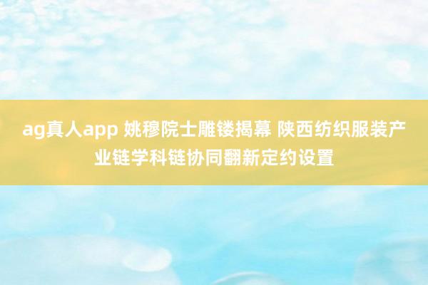ag真人app 姚穆院士雕镂揭幕 陕西纺织服装产业链学科链协同翻新定约设置