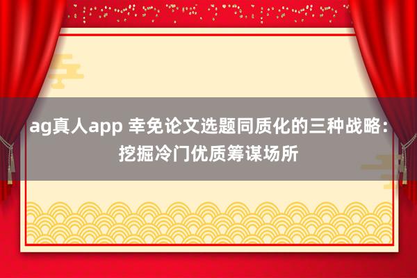 ag真人app 幸免论文选题同质化的三种战略：挖掘冷门优质筹谋场所