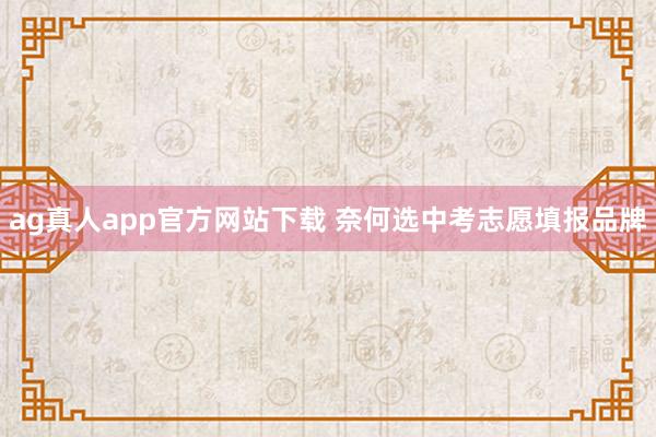 ag真人app官方网站下载 奈何选中考志愿填报品牌