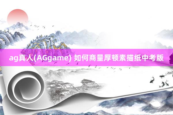 ag真人(AGgame) 如何商量厚顿素描纸中考版