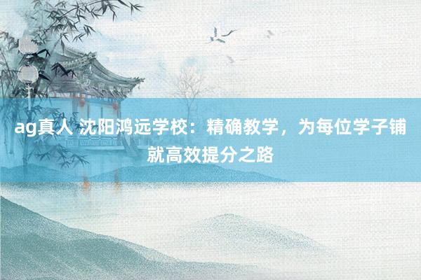 ag真人 沈阳鸿远学校：精确教学，为每位学子铺就高效提分之路