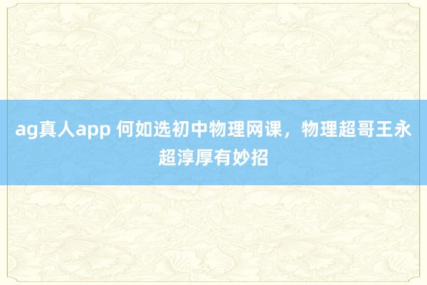 ag真人app 何如选初中物理网课，物理超哥王永超淳厚有妙招