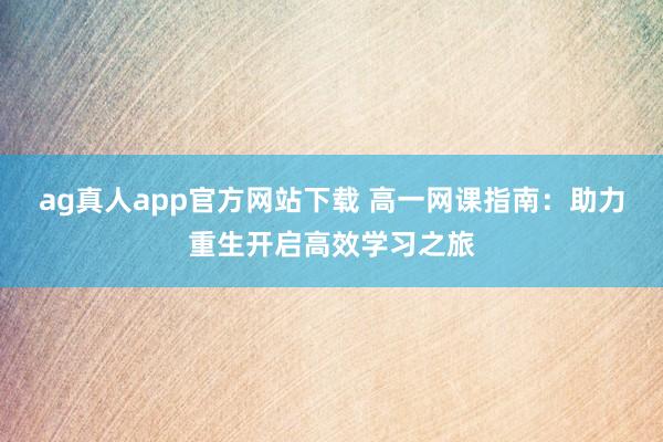 ag真人app官方网站下载 高一网课指南：助力重生开启高效学习之旅