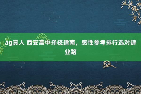 ag真人 西安高中择校指南，感性参考排行选对肆业路