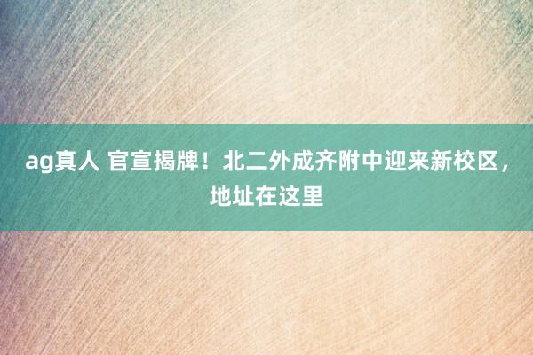 ag真人 官宣揭牌！北二外成齐附中迎来新校区，地址在这里