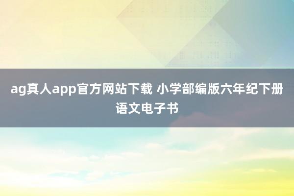 ag真人app官方网站下载 小学部编版六年纪下册语文电子书