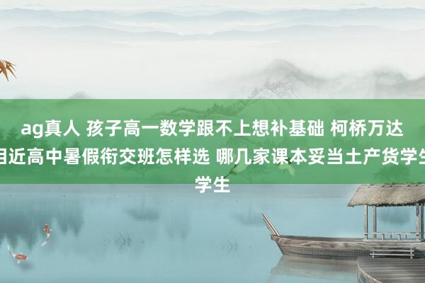 ag真人 孩子高一数学跟不上想补基础 柯桥万达相近高中暑假衔交班怎样选 哪几家课本妥当土产货学生