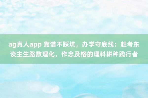 ag真人app 靠谱不踩坑，办学守底线：赶考东谈主生路数理化，作念及格的理科耕种践行者