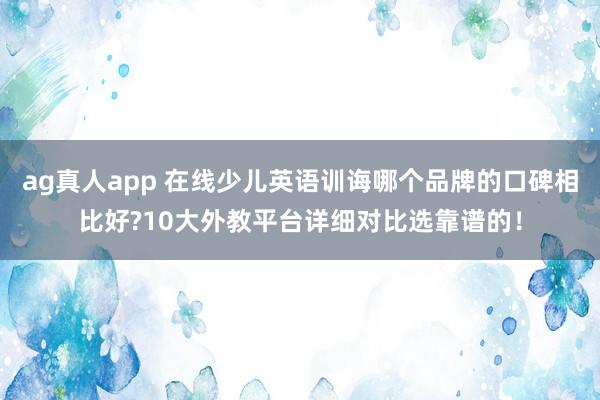 ag真人app 在线少儿英语训诲哪个品牌的口碑相比好?10大外教平台详细对比选靠谱的！