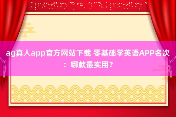 ag真人app官方网站下载 零基础学英语APP名次：哪款最实用？