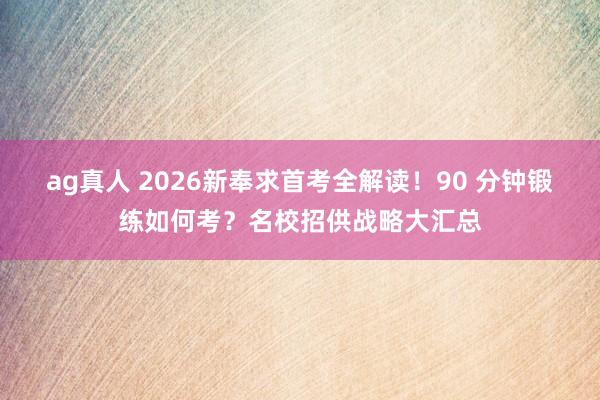 ag真人 2026新奉求首考全解读！90 分钟锻练如何考？名校招供战略大汇总