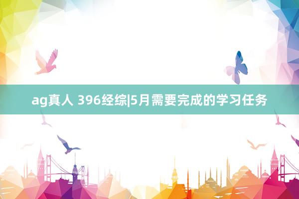 ag真人 396经综|5月需要完成的学习任务