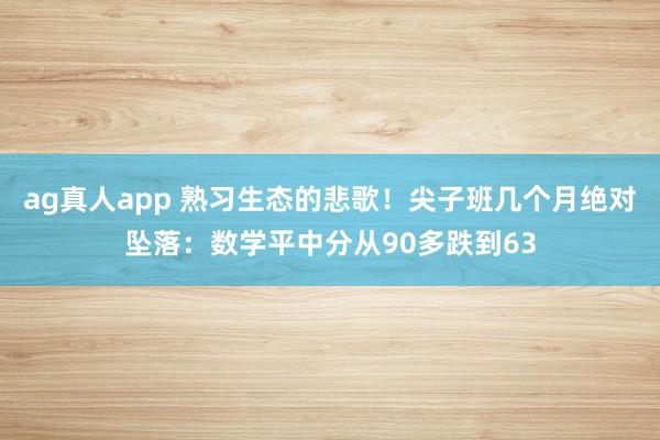 ag真人app 熟习生态的悲歌！尖子班几个月绝对坠落：数学平中分从90多跌到63