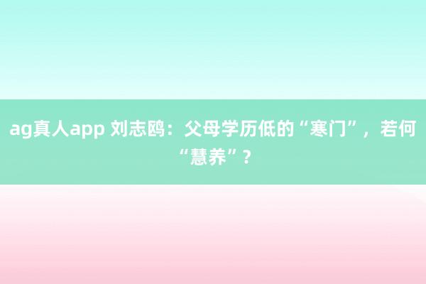 ag真人app 刘志鸥：父母学历低的“寒门”，若何“慧养”？