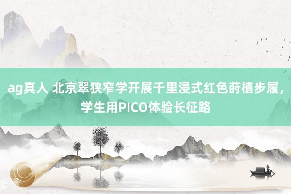 ag真人 北京翠狭窄学开展千里浸式红色莳植步履，学生用PICO体验长征路