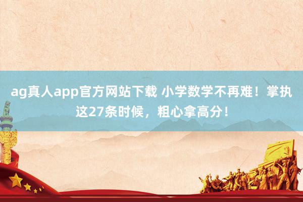 ag真人app官方网站下载 小学数学不再难！掌执这27条时候，粗心拿高分！