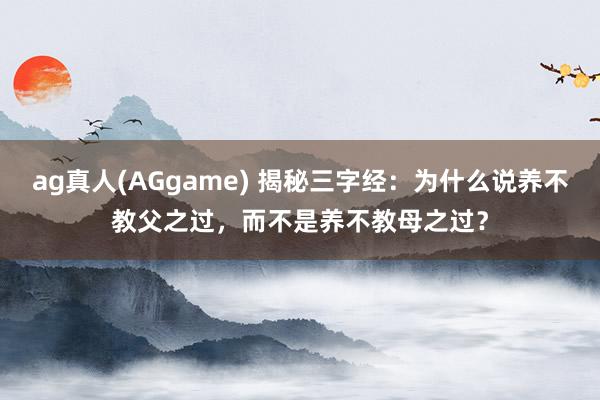 ag真人(AGgame) 揭秘三字经：为什么说养不教父之过，而不是养不教母之过？