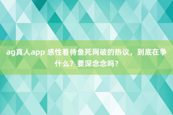 ag真人app 感性看待鱼死网破的热议，到底在争什么？要深念念吗？