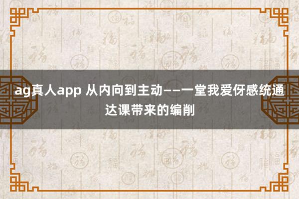 ag真人app 从内向到主动——一堂我爱伢感统通达课带来的编削