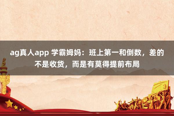 ag真人app 学霸姆妈：班上第一和倒数，差的不是收货，而是有莫得提前布局