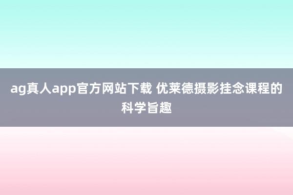 ag真人app官方网站下载 优莱德摄影挂念课程的科学旨趣