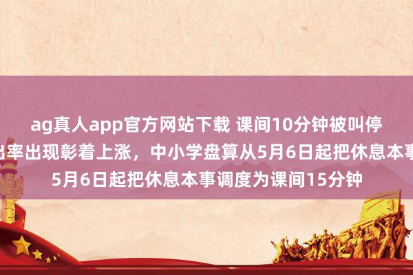 ag真人app官方网站下载 课间10分钟被叫停之后，学生抑郁检出率出现彰着上涨，中小学盘算从5月6日起把休息本事调度为课间15分钟