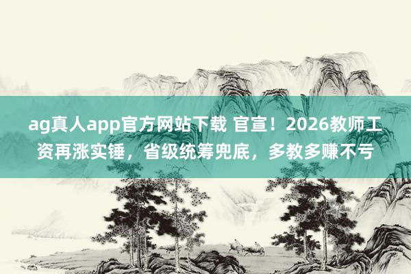 ag真人app官方网站下载 官宣！2026教师工资再涨实锤，省级统筹兜底，多教多赚不亏