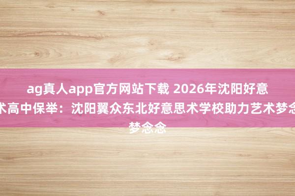ag真人app官方网站下载 2026年沈阳好意思术高中保举：沈阳翼众东北好意思术学校助力艺术梦念念