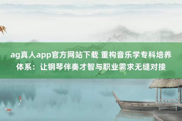 ag真人app官方网站下载 重构音乐学专科培养体系：让钢琴伴奏才智与职业需求无缝对接