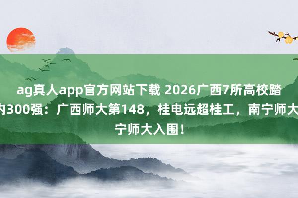 ag真人app官方网站下载 2026广西7所高校踏进国内300强：广西师大第148，桂电远超桂工，南宁师大入围！