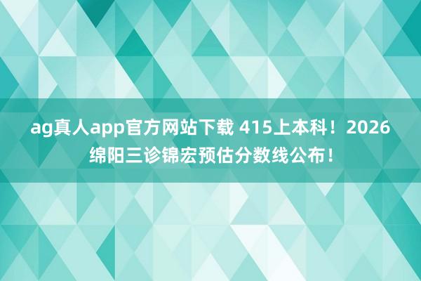 ag真人app官方网站下载 415上本科！2026绵阳三诊锦宏预估分数线公布！