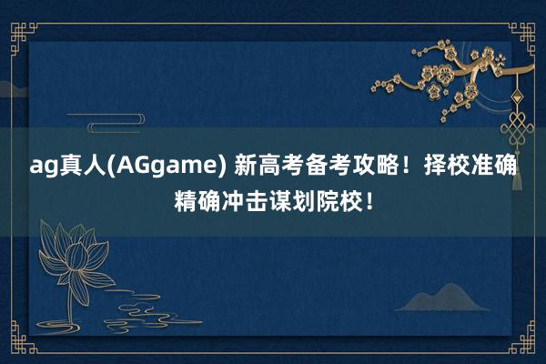ag真人(AGgame) 新高考备考攻略！择校准确精确冲击谋划院校！