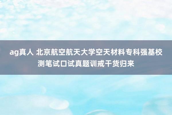 ag真人 北京航空航天大学空天材料专科强基校测笔试口试真题训戒干货归来
