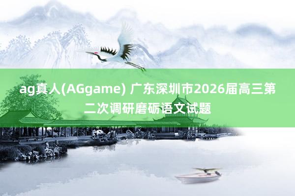 ag真人(AGgame) 广东深圳市2026届高三第二次调研磨砺语文试题