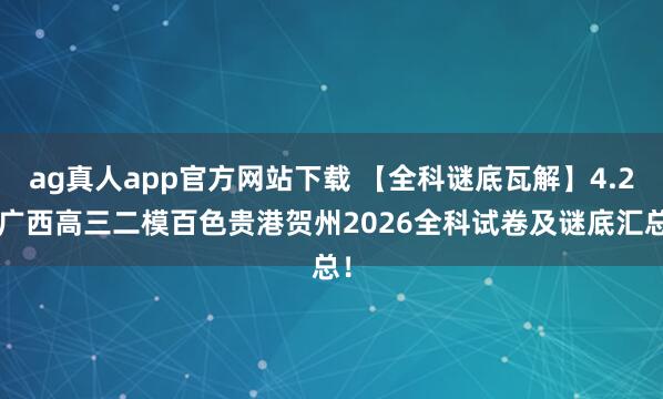 ag真人app官方网站下载 【全科谜底瓦解】4.28广西高三二模百色贵港贺州2026全科试卷及谜底汇总！
