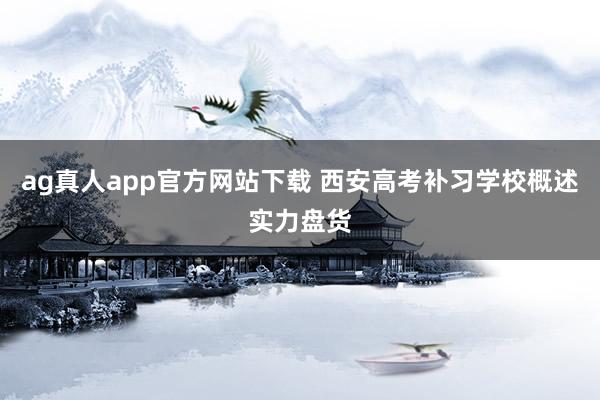 ag真人app官方网站下载 西安高考补习学校概述实力盘货