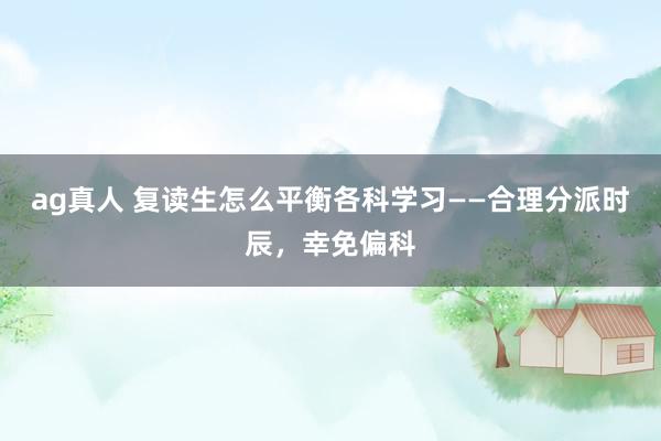 ag真人 复读生怎么平衡各科学习——合理分派时辰，幸免偏科