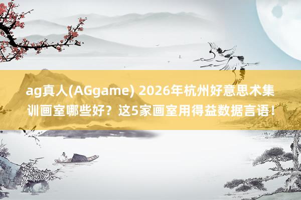 ag真人(AGgame) 2026年杭州好意思术集训画室哪些好？这5家画室用得益数据言语！