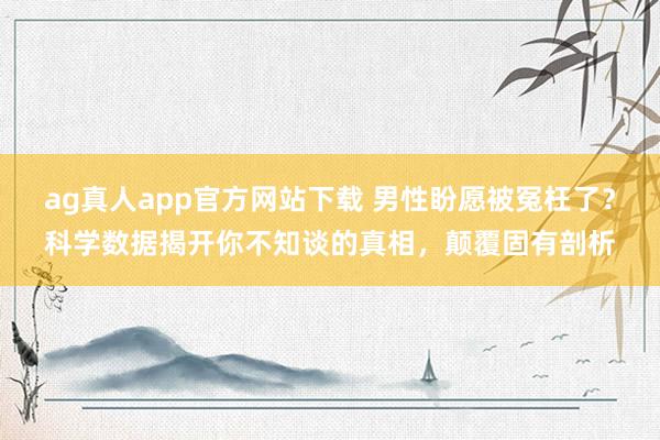 ag真人app官方网站下载 男性盼愿被冤枉了？科学数据揭开你不知谈的真相，颠覆固有剖析