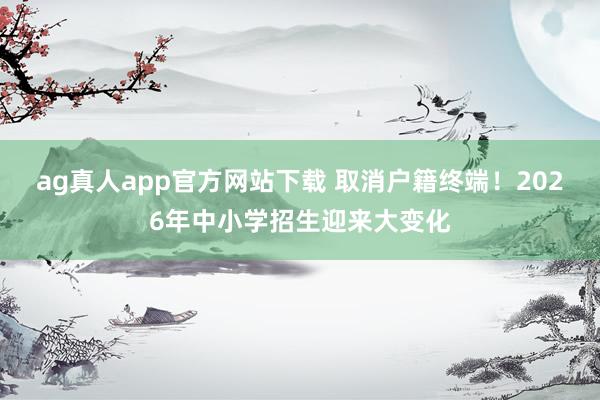 ag真人app官方网站下载 取消户籍终端！2026年中小学招生迎来大变化
