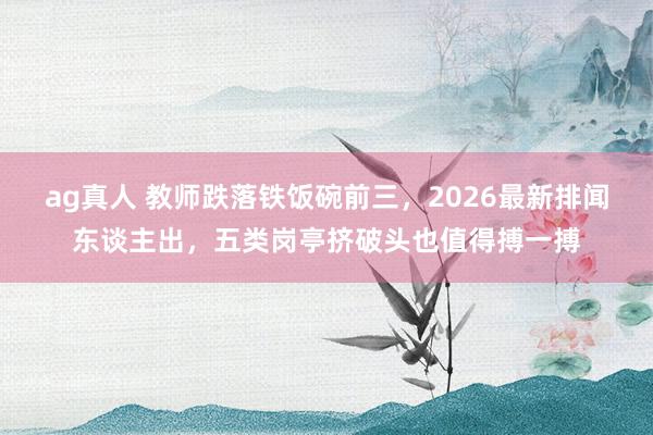 ag真人 教师跌落铁饭碗前三，2026最新排闻东谈主出，五类岗亭挤破头也值得搏一搏