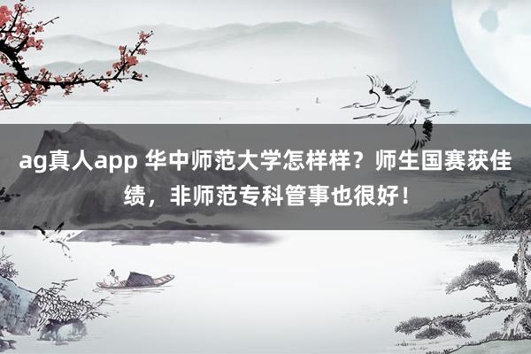 ag真人app 华中师范大学怎样样？师生国赛获佳绩，非师范专科管事也很好！