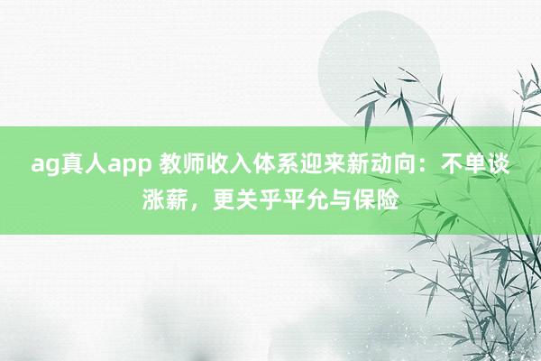ag真人app 教师收入体系迎来新动向：不单谈涨薪，更关乎平允与保险