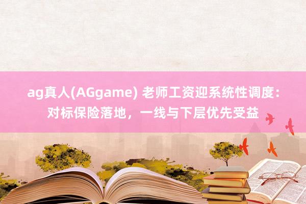 ag真人(AGgame) 老师工资迎系统性调度：对标保险落地，一线与下层优先受益
