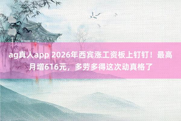 ag真人app 2026年西宾涨工资板上钉钉！最高月增616元，多劳多得这次动真格了