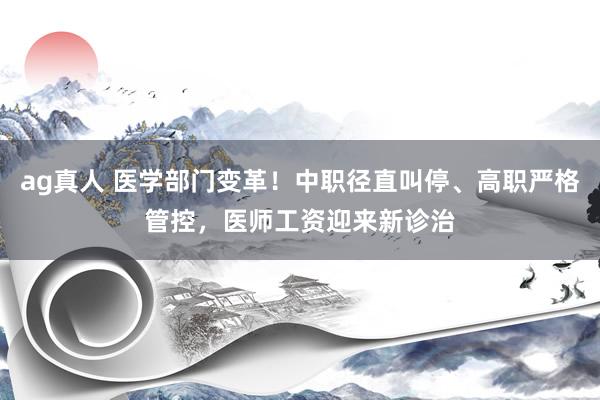 ag真人 医学部门变革！中职径直叫停、高职严格管控，医师工资迎来新诊治