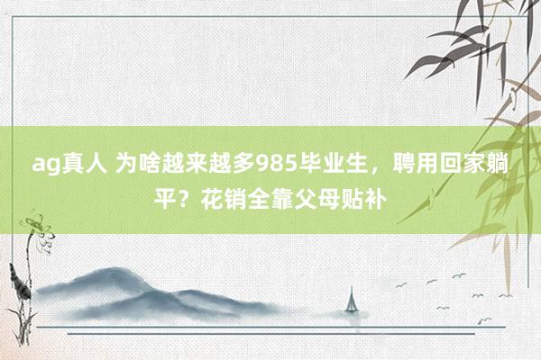 ag真人 为啥越来越多985毕业生，聘用回家躺平？花销全靠父母贴补