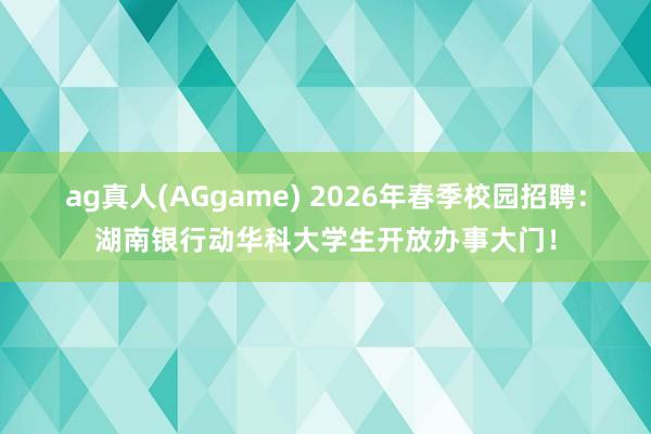 ag真人(AGgame) 2026年春季校园招聘：湖南银行动华科大学生开放办事大门！