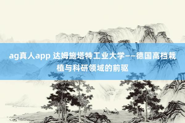 ag真人app 达姆施塔特工业大学——德国高档栽植与科研领域的前驱